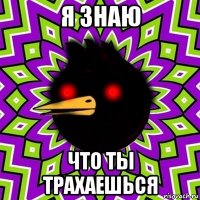 я знаю что ты трахаешься