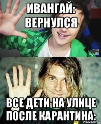 ивангай: вернулся все дети на улице после карантина: