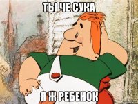 ты че сука я ж ребенок