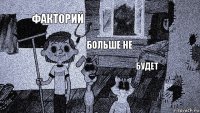 факториЙ бОЛЬШЕ НЕ будет