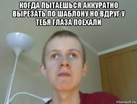 когда пытаешься аккуратно вырезать по шаблону но вдруг у тебя глаза поехали 