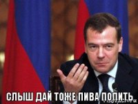 слыш дай тоже пива попить