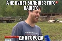 а не будет больше этого вашего дня города