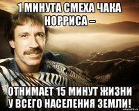 1 минута смеха чака норриса – отнимает 15 минут жизни у всего населения земли!