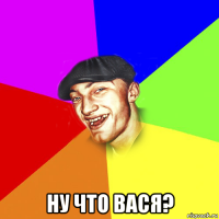  ну что вася?