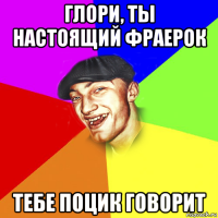 глори, ты настоящий фраерок тебе поцик говорит