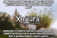 дамблдор: хогвартс это самое безопасное место! на хогвартс нападает воланд де морт* дамблдор:ээ сивирус снек моё задание убей меня сивирус:но профессор на школу напал воланд де морт в должны помочь зашить школу!