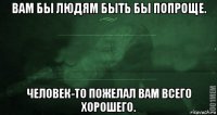 вам бы людям быть бы попроще. человек-то пожелал вам всего хорошего.