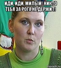 иди, иди, милый! никто тебя за рога не держит! 