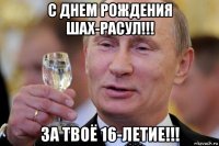 с днем рождения шах-расул!!! за твоё 16-летие!!!