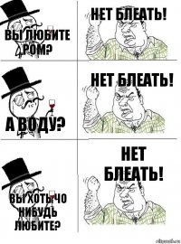 вы Любите ром? НЕТ БЛЕАТЬ! а воду? НЕТ БЛЕАТЬ! вы хоть чо нибудь любите? НЕТ БЛЕАТЬ!