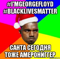 #i'mgeorgefloyd #blacklivesmatter санта сегодня тоже амерониггер