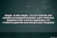 Владик - не имя. Владик - это сорт человека. Мой бывший был владиком,например. И друг у меня был владиком и брат. И они все одинаковые. Это странно,но даже мой Илья иногда бывает владиком