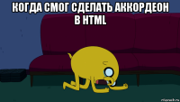 когда смог сделать аккордеон в html 