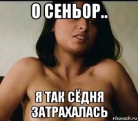 о сеньор.. я так сёдня затрахалась