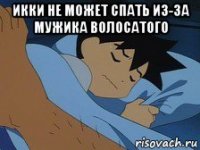 икки не может спать из-за мужика волосатого 