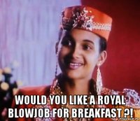  would you like a royal blowjob for breakfast ?!