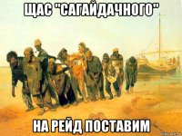 щас "сагайдачного" на рейд поставим