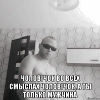  чоловiчок во всех смыслах чоловiчок, а ты только мужчина