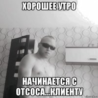 хорошее утро начинается с отсоса...клиенту