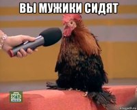 вы мужики сидят 