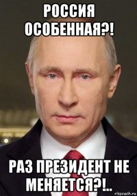 россия особенная?! раз президент не меняется?!..