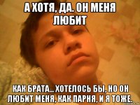 а хотя, да. он меня любит как брата... хотелось бы, но он любит меня, как парня, и я тоже.