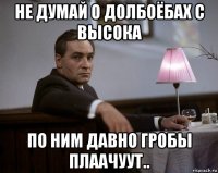 не думай о долбоёбах с высока по ним давно гробы плаачуут..