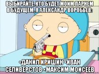 выбирайте, кто будет моим парнем в будущем, я александр воробьев: •данил иришин •иван селиверстов •максим моисеев