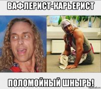 вафлерист-карьерист поломойный шнырь!