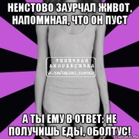 неистово заурчал живот, напоминая, что он пуст а ты ему в ответ: не получишь еды, оболтус!