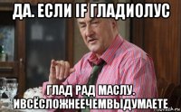 да. если if гладиолус глад рад маслу. ивсёсложнеечемвыдумаете