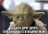  небось друг другу теребонькаете втихаря? м-м!