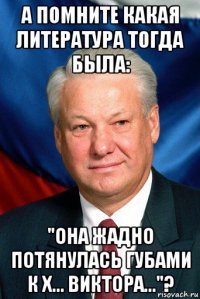 а помните какая литература тогда была: "она жадно потянулась губами к х... виктора..."?