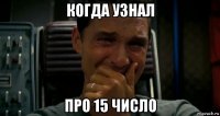 когда узнал про 15 число