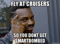 fly at cruisers so you dont get smartbombed