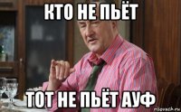 кто не пьёт тот не пьёт ауф