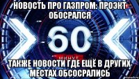 новость про газпром: проэкт обосрался также новости где ещё в других местах обсосрались