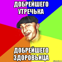добрейшего утречька добрейшего здоровьица