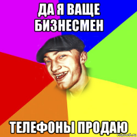 да я ваще бизнесмен телефоны продаю