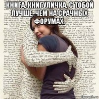 книга, книгуличка, с тобой лучше, чем на срачных форумах. 