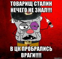 товарищ сталин нечего не знал!!! в цк пробрались враги!!!!