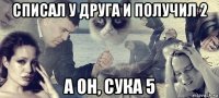 списал у друга и получил 2 а он, сука 5