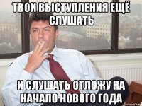 твои выступления ещё слушать и слушать отложу на начало нового года