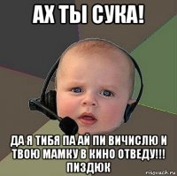 ах ты сука! да я тибя па ай пи вичислю и твою мамку в кино отведу!!! пиздюк