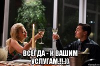  всегда - к вашим услугам.!!.))