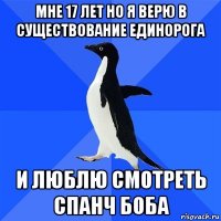 мне 17 лет но я верю в существование единорога и люблю смотреть спанч боба