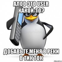 алоо это user какой-то? добавьте меня в реки в тик ток