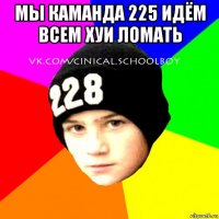 мы каманда 225 идём всем хуи ломать 