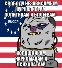 свободу независимым журналистам, политикам и блогерам - жопошникам, наркоманам и психопатам!